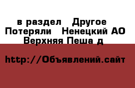  в раздел : Другое » Потеряли . Ненецкий АО,Верхняя Пеша д.